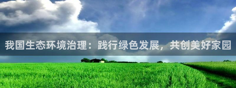 凯发官网入口首页|我国生态环境治理：践行绿色发展，共创美好家园